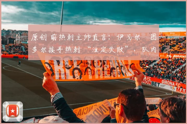 原创 前热刺主帅直言：伊戈尔・图多尔接手热刺 “注定失败”，队内氛围 “ toxic 至极”