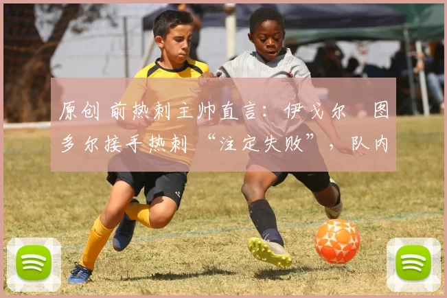 原创 前热刺主帅直言:伊戈尔・图多尔接手热刺 “注定失败”,队内氛围 “ toxic 至极”