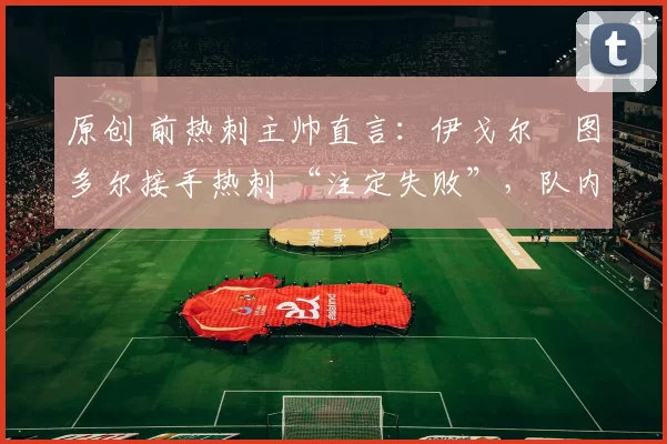 原创 前热刺主帅直言:伊戈尔・图多尔接手热刺 “注定失败”,队内氛围 “ toxic 至极”
