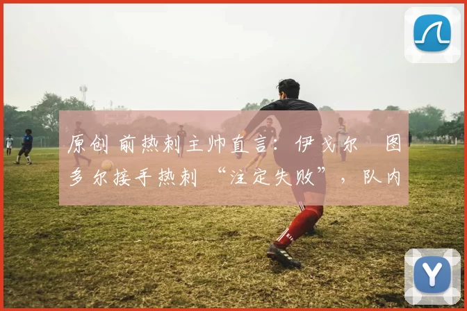 原创 前热刺主帅直言：伊戈尔・图多尔接手热刺 “注定失败”，队内氛围 “ toxic 至极”