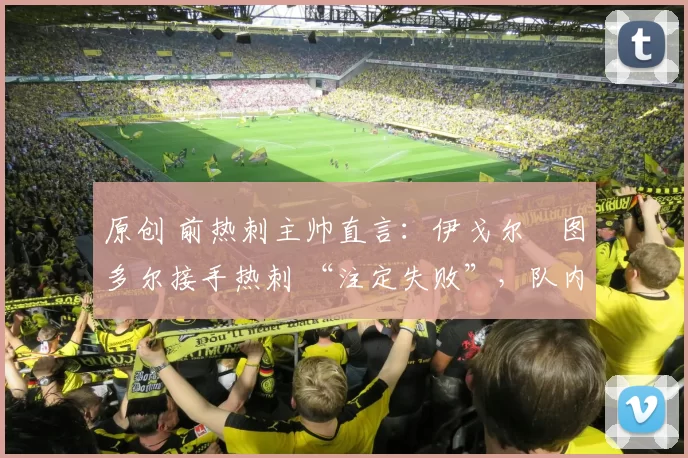 原创 前热刺主帅直言：伊戈尔・图多尔接手热刺 “注定失败”，队内氛围 “ toxic 至极”