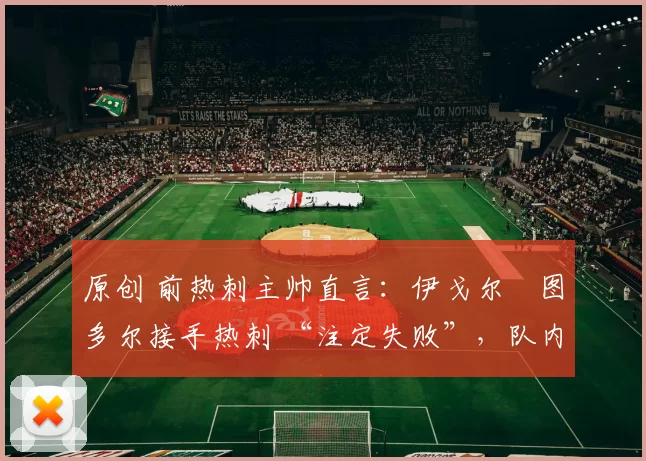 原创 前热刺主帅直言：伊戈尔・图多尔接手热刺 “注定失败”，队内氛围 “ toxic 至极”