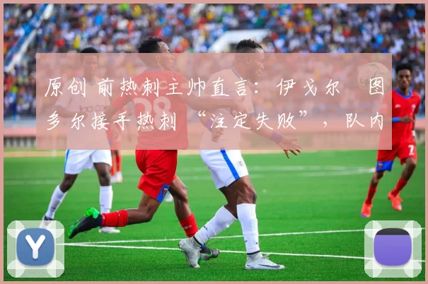 原创 前热刺主帅直言:伊戈尔・图多尔接手热刺 “注定失败”,队内氛围 “ toxic 至极”