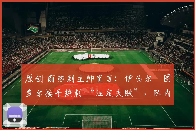 原创 前热刺主帅直言：伊戈尔・图多尔接手热刺 “注定失败”，队内氛围 “ toxic 至极”