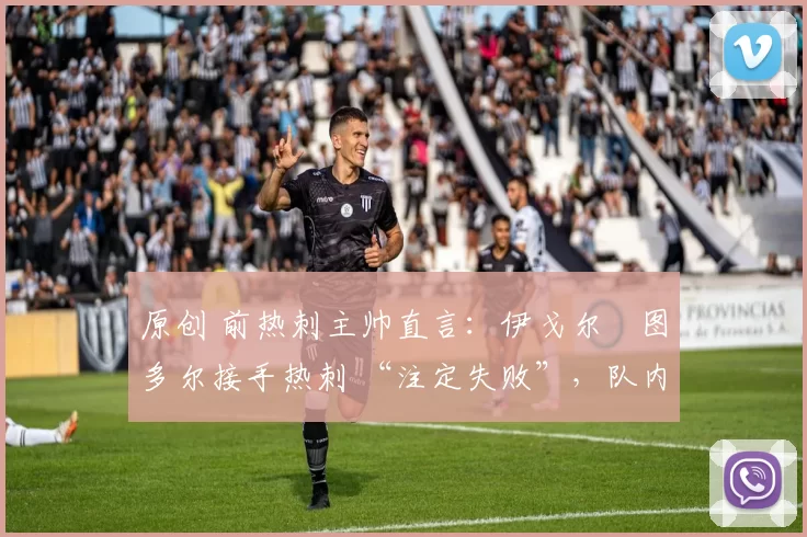 原创 前热刺主帅直言:伊戈尔・图多尔接手热刺 “注定失败”,队内氛围 “ toxic 至极”