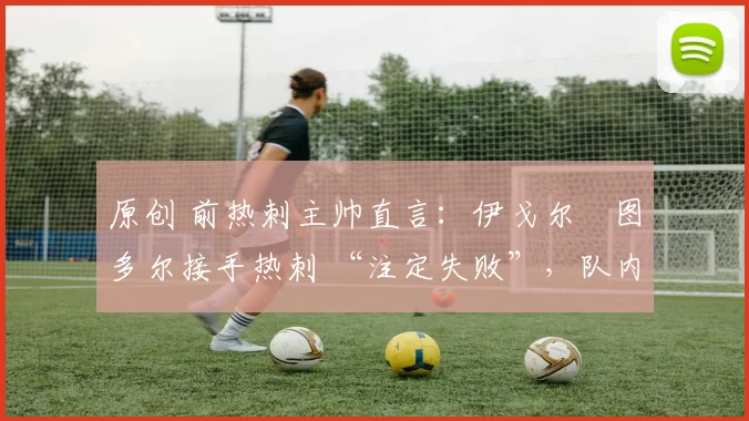 原创 前热刺主帅直言:伊戈尔・图多尔接手热刺 “注定失败”,队内氛围 “ toxic 至极”