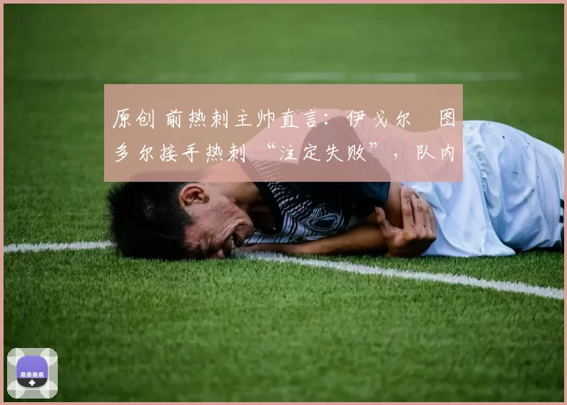 原创 前热刺主帅直言：伊戈尔・图多尔接手热刺 “注定失败”，队内氛围 “ toxic 至极”