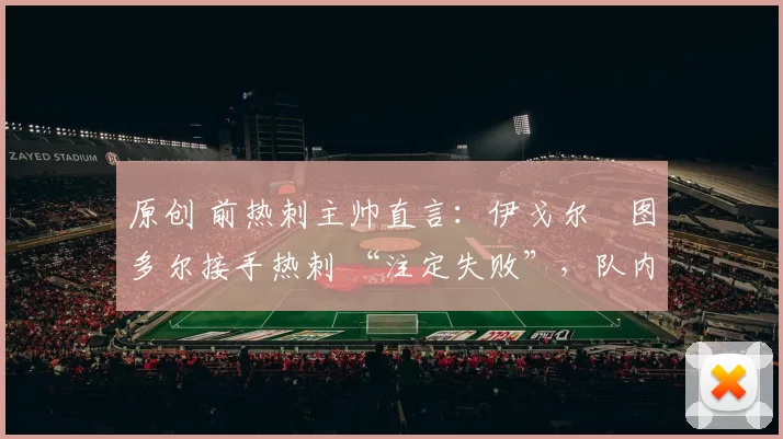 原创 前热刺主帅直言:伊戈尔・图多尔接手热刺 “注定失败”,队内氛围 “ toxic 至极”