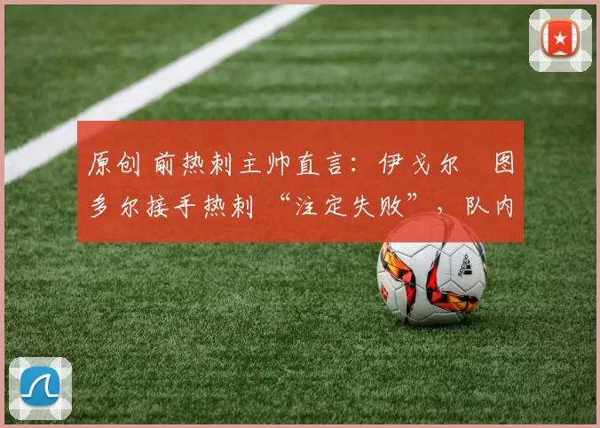 原创 前热刺主帅直言：伊戈尔・图多尔接手热刺 “注定失败”，队内氛围 “ toxic 至极”