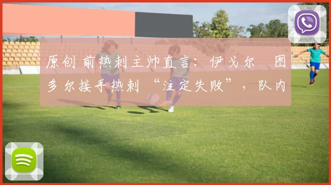 原创 前热刺主帅直言：伊戈尔・图多尔接手热刺 “注定失败”，队内氛围 “ toxic 至极”