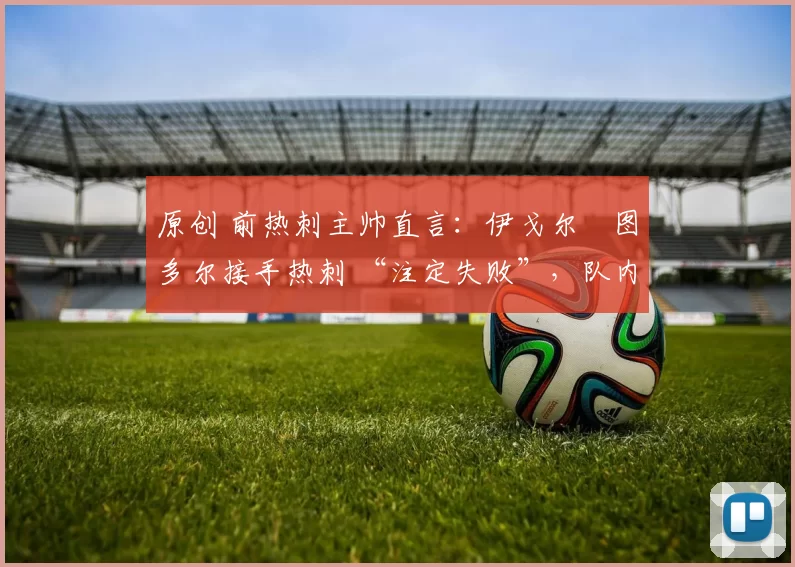 原创 前热刺主帅直言：伊戈尔・图多尔接手热刺 “注定失败”，队内氛围 “ toxic 至极”