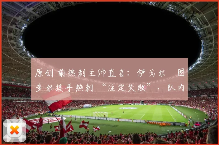 原创 前热刺主帅直言：伊戈尔・图多尔接手热刺 “注定失败”，队内氛围 “ toxic 至极”