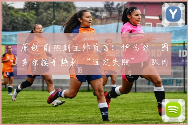 原创 前热刺主帅直言:伊戈尔・图多尔接手热刺 “注定失败”,队内氛围 “ toxic 至极”