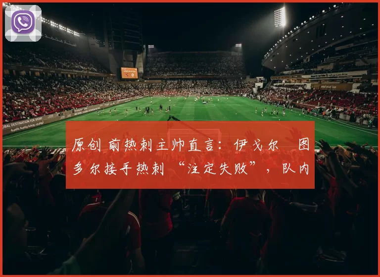 原创 前热刺主帅直言:伊戈尔・图多尔接手热刺 “注定失败”,队内氛围 “ toxic 至极”