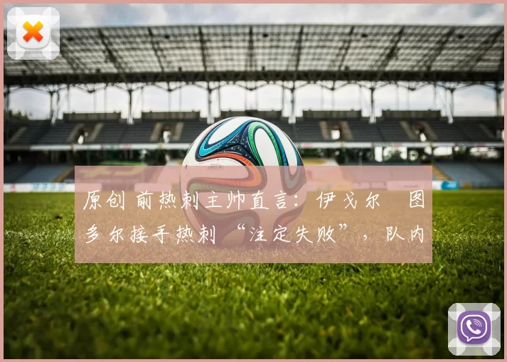 原创 前热刺主帅直言：伊戈尔・图多尔接手热刺 “注定失败”，队内氛围 “ toxic 至极”