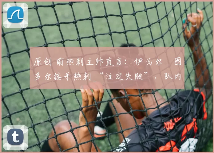 原创 前热刺主帅直言：伊戈尔・图多尔接手热刺 “注定失败”，队内氛围 “ toxic 至极”