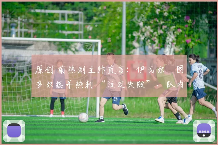 原创 前热刺主帅直言:伊戈尔・图多尔接手热刺 “注定失败”,队内氛围 “ toxic 至极”