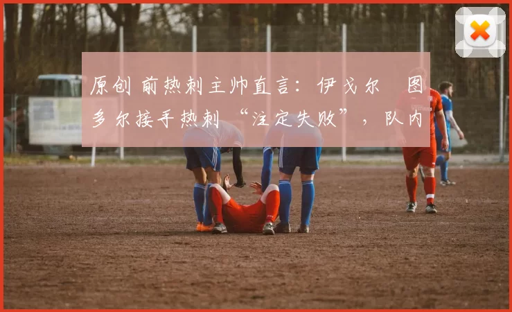 原创 前热刺主帅直言：伊戈尔・图多尔接手热刺 “注定失败”，队内氛围 “ toxic 至极”