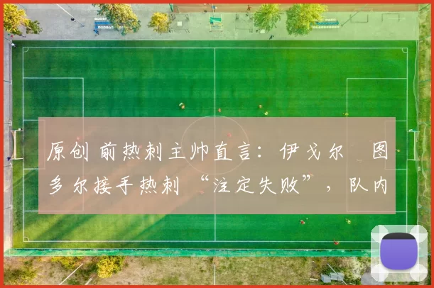 原创 前热刺主帅直言：伊戈尔・图多尔接手热刺 “注定失败”，队内氛围 “ toxic 至极”