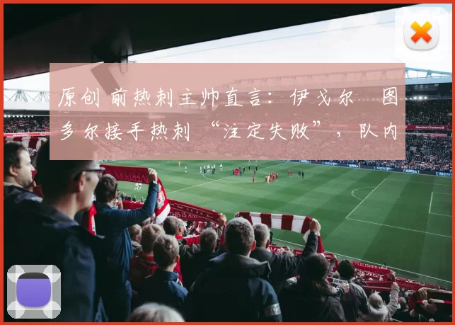 原创 前热刺主帅直言:伊戈尔・图多尔接手热刺 “注定失败”,队内氛围 “ toxic 至极”