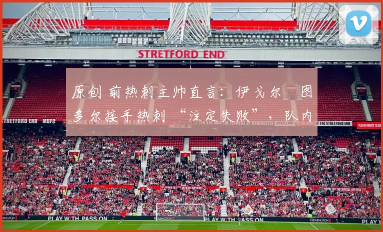 原创 前热刺主帅直言：伊戈尔・图多尔接手热刺 “注定失败”，队内氛围 “ toxic 至极”