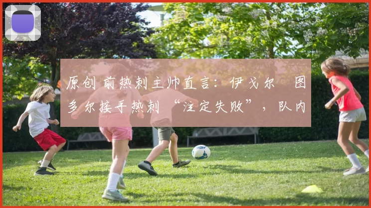 原创 前热刺主帅直言:伊戈尔・图多尔接手热刺 “注定失败”,队内氛围 “ toxic 至极”