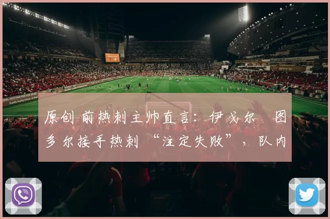 原创 前热刺主帅直言：伊戈尔・图多尔接手热刺 “注定失败”，队内氛围 “ toxic 至极”