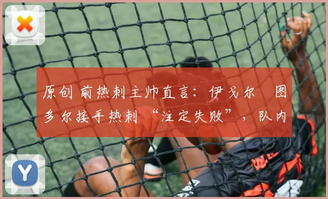 原创 前热刺主帅直言：伊戈尔・图多尔接手热刺 “注定失败”，队内氛围 “ toxic 至极”