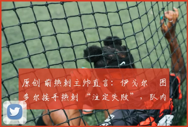 原创 前热刺主帅直言:伊戈尔・图多尔接手热刺 “注定失败”,队内氛围 “ toxic 至极”