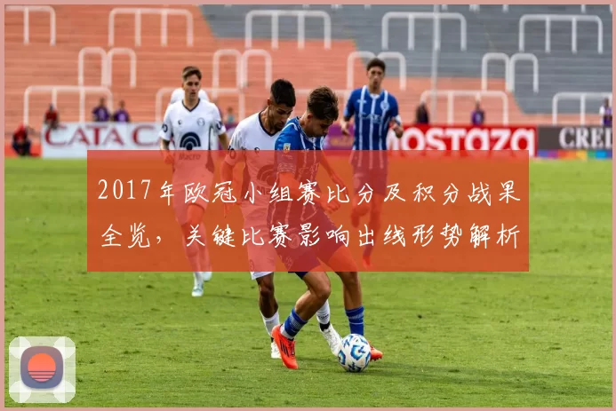 2017年欧冠小组赛比分及积分战果全览,关键比赛影响出线形势解析