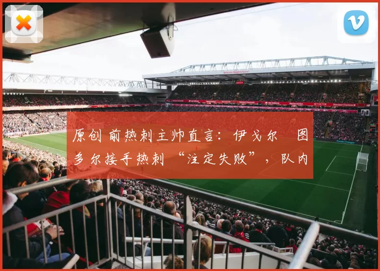 原创 前热刺主帅直言：伊戈尔・图多尔接手热刺 “注定失败”，队内氛围 “ toxic 至极”