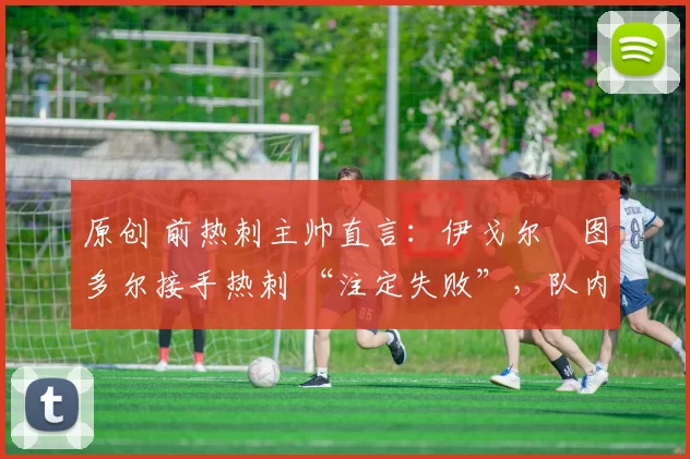 原创 前热刺主帅直言：伊戈尔・图多尔接手热刺 “注定失败”，队内氛围 “ toxic 至极”