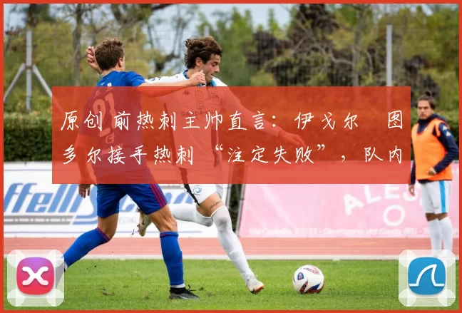 原创 前热刺主帅直言：伊戈尔・图多尔接手热刺 “注定失败”，队内氛围 “ toxic 至极”