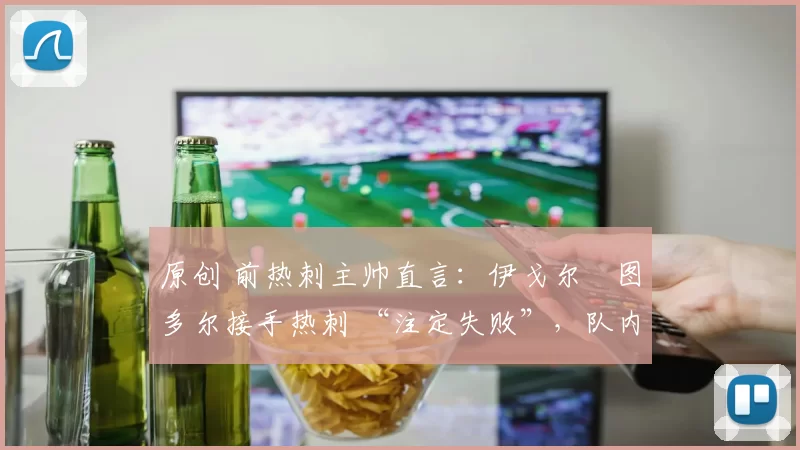 原创 前热刺主帅直言：伊戈尔・图多尔接手热刺 “注定失败”，队内氛围 “ toxic 至极”