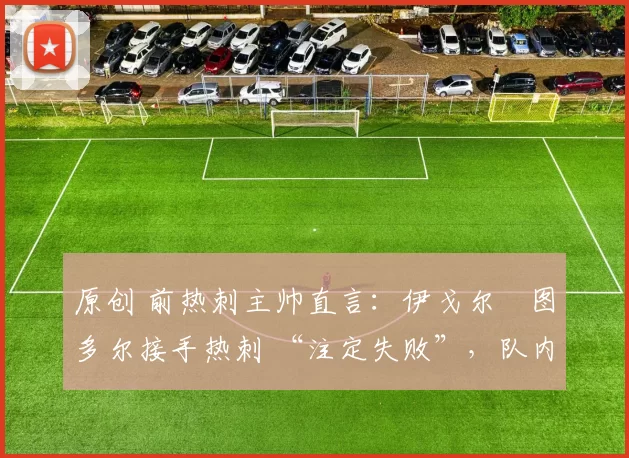 原创 前热刺主帅直言:伊戈尔・图多尔接手热刺 “注定失败”,队内氛围 “ toxic 至极”