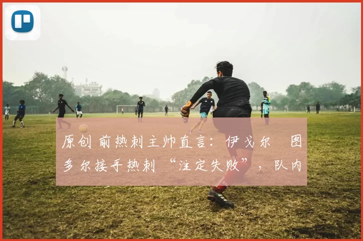 原创 前热刺主帅直言：伊戈尔・图多尔接手热刺 “注定失败”，队内氛围 “ toxic 至极”