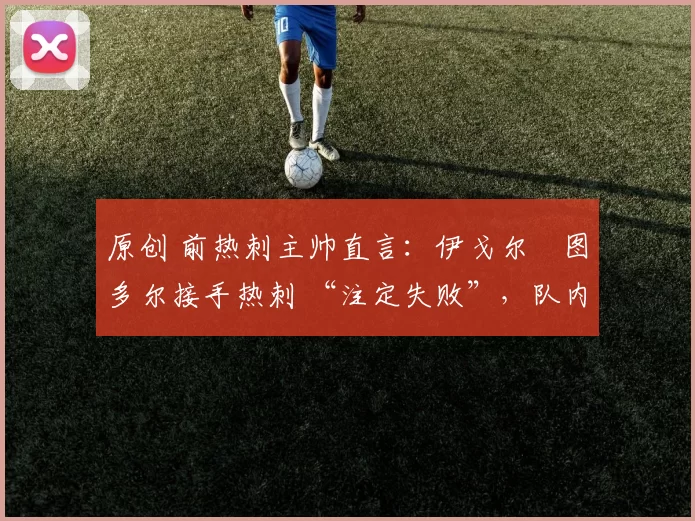 原创 前热刺主帅直言：伊戈尔・图多尔接手热刺 “注定失败”，队内氛围 “ toxic 至极”