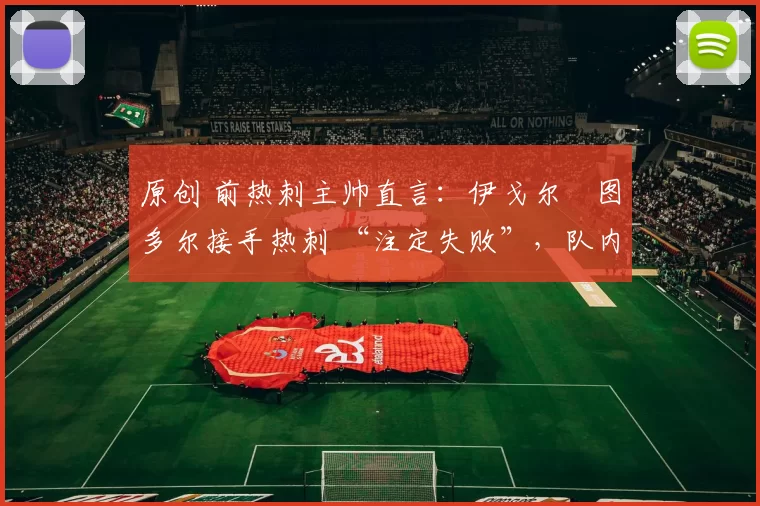 原创 前热刺主帅直言:伊戈尔・图多尔接手热刺 “注定失败”,队内氛围 “ toxic 至极”