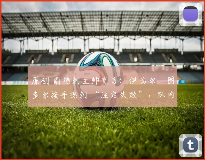 原创 前热刺主帅直言:伊戈尔・图多尔接手热刺 “注定失败”,队内氛围 “ toxic 至极”