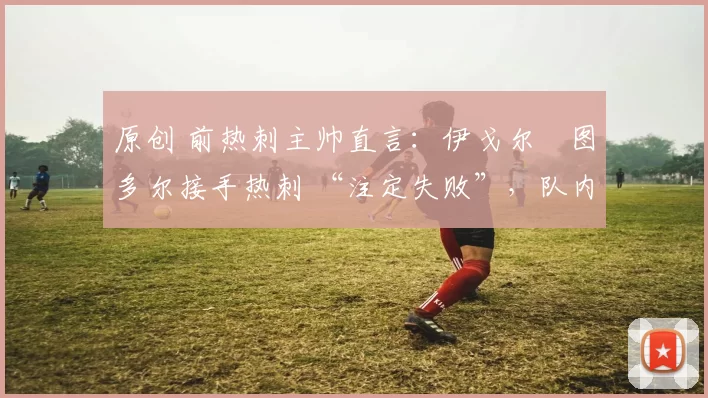 原创 前热刺主帅直言：伊戈尔・图多尔接手热刺 “注定失败”，队内氛围 “ toxic 至极”