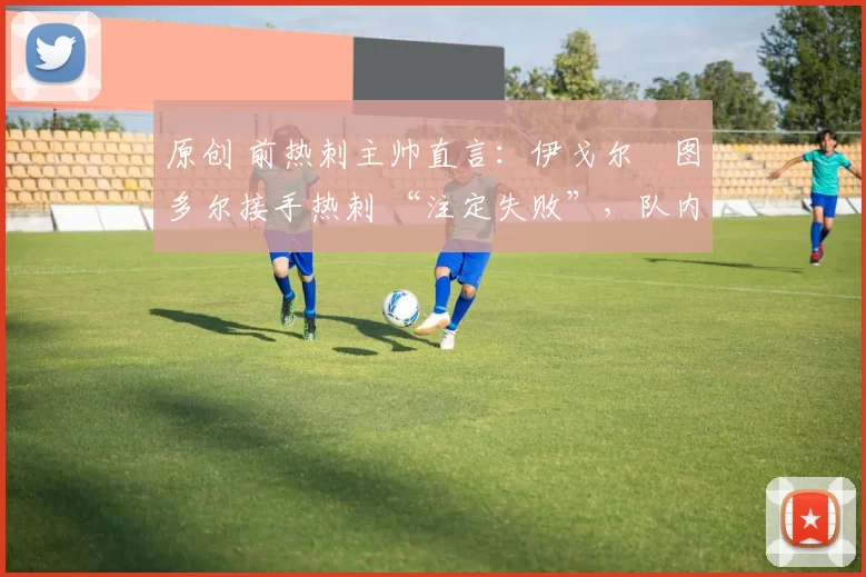 原创 前热刺主帅直言：伊戈尔・图多尔接手热刺 “注定失败”，队内氛围 “ toxic 至极”