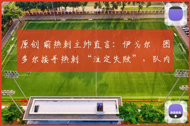 原创 前热刺主帅直言:伊戈尔・图多尔接手热刺 “注定失败”,队内氛围 “ toxic 至极”