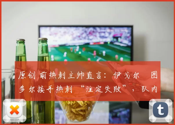 原创 前热刺主帅直言：伊戈尔・图多尔接手热刺 “注定失败”，队内氛围 “ toxic 至极”