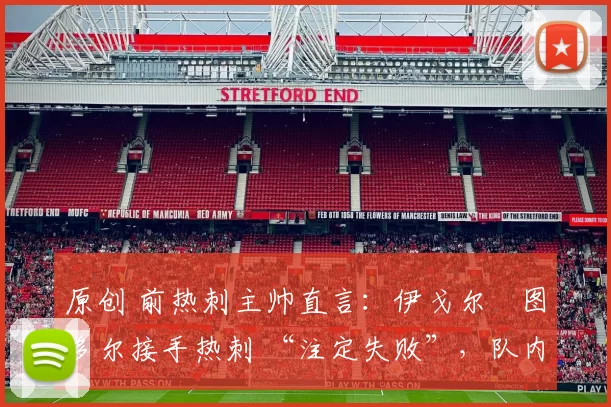 原创 前热刺主帅直言：伊戈尔・图多尔接手热刺 “注定失败”，队内氛围 “ toxic 至极”