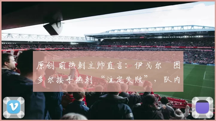 原创 前热刺主帅直言:伊戈尔・图多尔接手热刺 “注定失败”,队内氛围 “ toxic 至极”