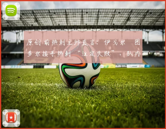 原创 前热刺主帅直言:伊戈尔・图多尔接手热刺 “注定失败”,队内氛围 “ toxic 至极”