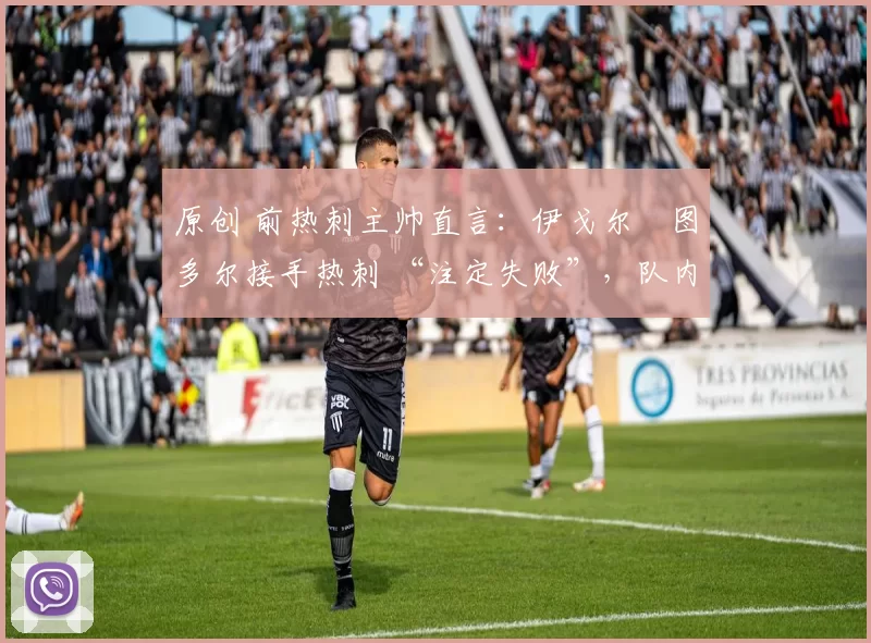 原创 前热刺主帅直言:伊戈尔・图多尔接手热刺 “注定失败”,队内氛围 “ toxic 至极”