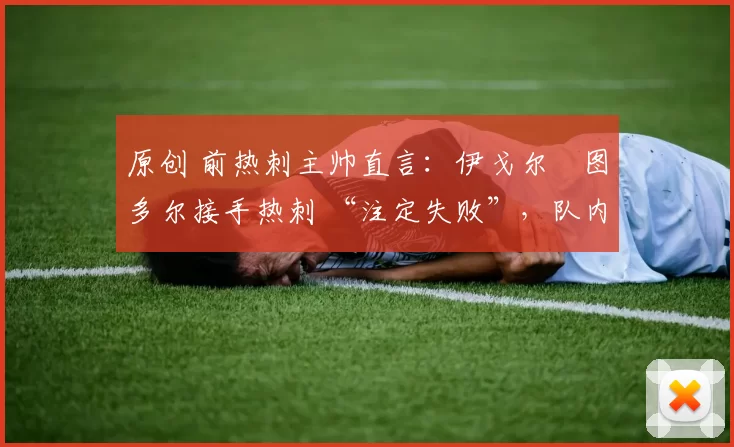 原创 前热刺主帅直言：伊戈尔・图多尔接手热刺 “注定失败”，队内氛围 “ toxic 至极”