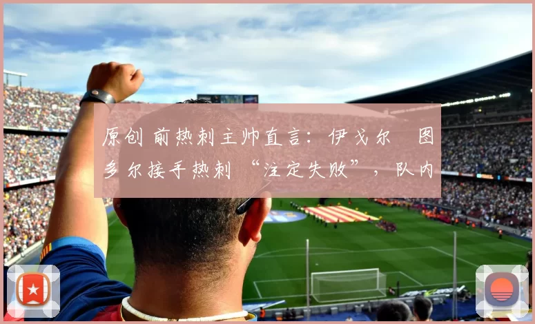 原创 前热刺主帅直言:伊戈尔・图多尔接手热刺 “注定失败”,队内氛围 “ toxic 至极”