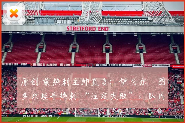 原创 前热刺主帅直言：伊戈尔・图多尔接手热刺 “注定失败”，队内氛围 “ toxic 至极”